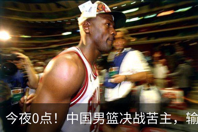 今夜0点！中国男篮决战苦主，输球=出局，郭士强押宝NBA悍将，3大归化退赛，CCTV5直播