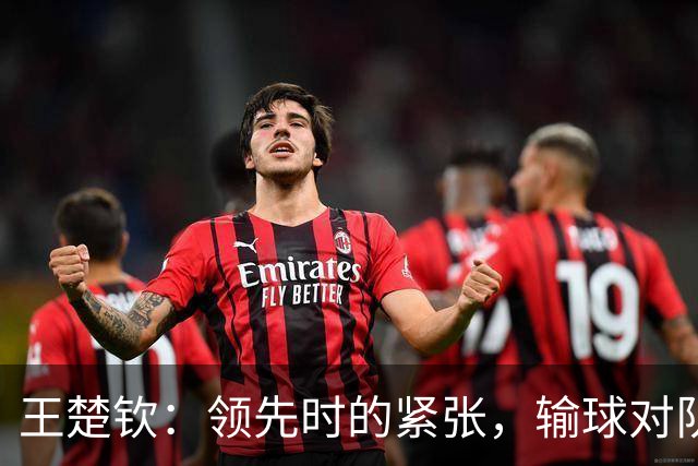 王楚钦：领先时的紧张，输球对队友会有影响